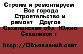 Строим и ремонтируем - Все города Строительство и ремонт » Другое   . Сахалинская обл.,Южно-Сахалинск г.